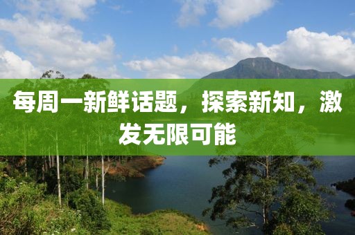 每周一新鲜话题，探索新知，激发无限可能