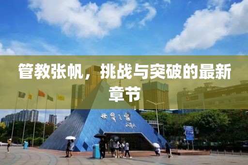 管教张帆，挑战与突破的最新章节