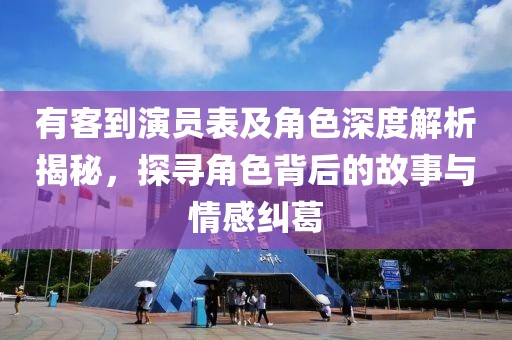 有客到演员表及角色深度解析揭秘，探寻角色背后的故事与情感纠葛