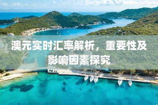 澳元实时汇率解析，重要性及影响因素探究