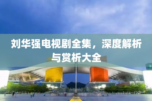 刘华强电视剧全集，深度解析与赏析大全