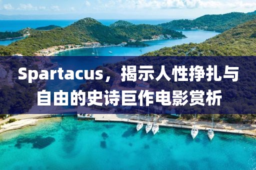 Spartacus，揭示人性挣扎与自由的史诗巨作电影赏析