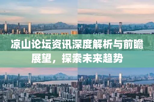 凉山论坛资讯深度解析与前瞻展望，探索未来趋势