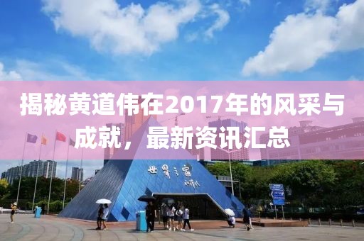 揭秘黄道伟在2017年的风采与成就，最新资讯汇总