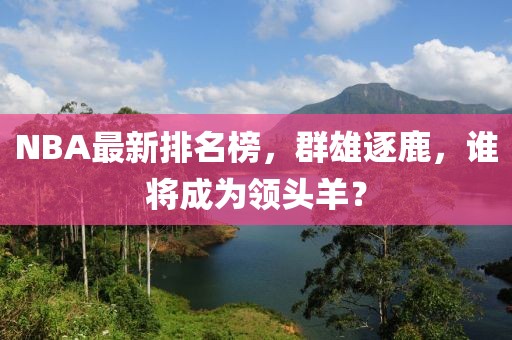 NBA最新排名榜，群雄逐鹿，谁将成为领头羊？