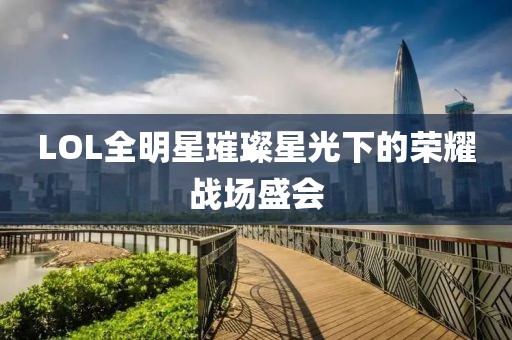 LOL全明星璀璨星光下的荣耀战场盛会