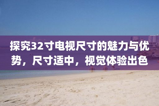 探究32寸电视尺寸的魅力与优势，尺寸适中，视觉体验出色
