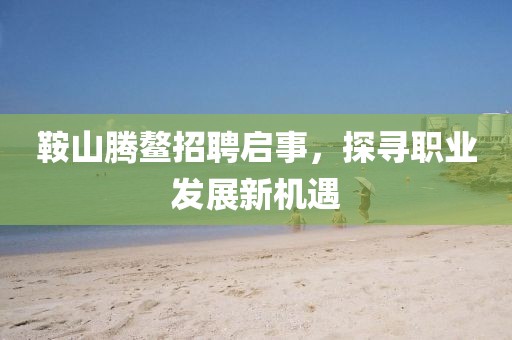 鞍山腾鳌招聘启事，探寻职业发展新机遇