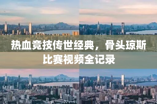 热血竞技传世经典，骨头琼斯比赛视频全记录