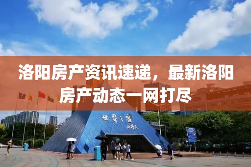 洛阳房产资讯速递，最新洛阳房产动态一网打尽