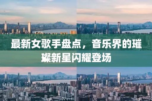 最新女歌手盘点，音乐界的璀璨新星闪耀登场