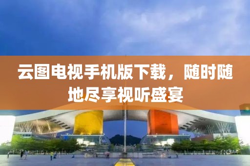 云图电视手机版下载，随时随地尽享视听盛宴