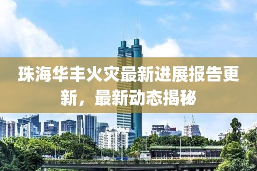珠海华丰火灾最新进展报告更新，最新动态揭秘