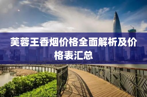 芙蓉王香烟价格全面解析及价格表汇总