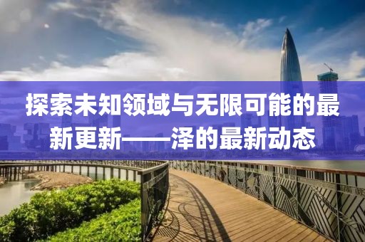 探索未知领域与无限可能的最新更新——泽的最新动态