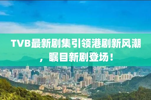 TVB最新剧集引领港剧新风潮，瞩目新剧登场！