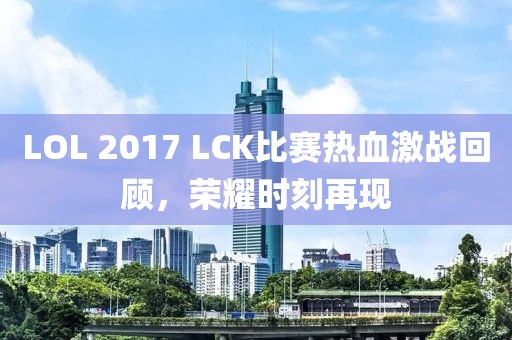 LOL 2017 LCK比赛热血激战回顾，荣耀时刻再现