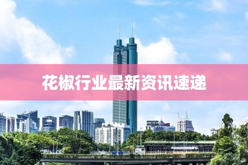 花椒行业最新资讯速递