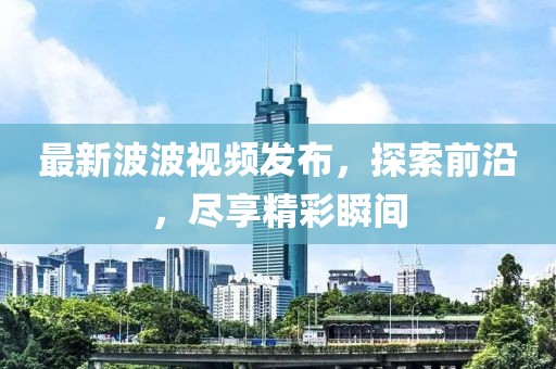 最新波波视频发布，探索前沿，尽享精彩瞬间