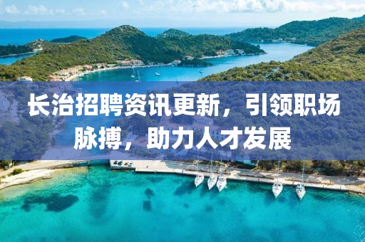 长治招聘资讯更新，引领职场脉搏，助力人才发展