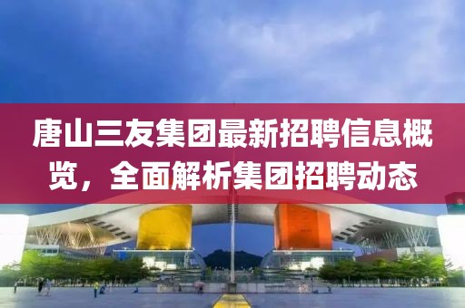 唐山三友集团最新招聘信息概览，全面解析集团招聘动态