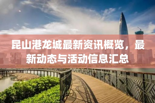 昆山港龙城最新资讯概览，最新动态与活动信息汇总