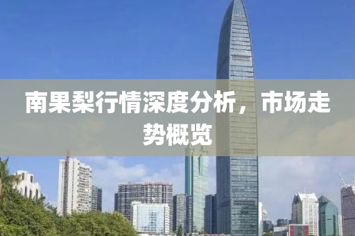 南果梨行情深度分析，市场走势概览