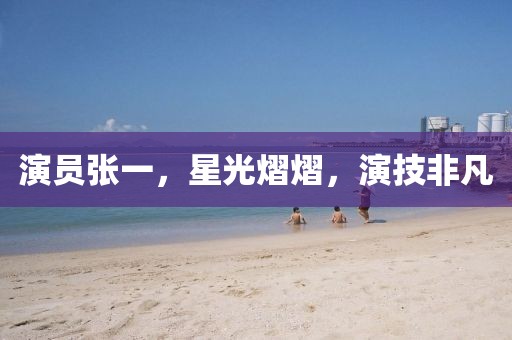 演员张一，星光熠熠，演技非凡