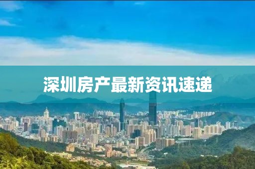 深圳房产最新资讯速递