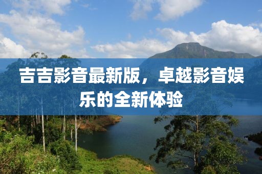 吉吉影音最新版，卓越影音娱乐的全新体验