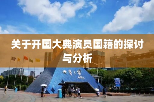 关于开国大典演员国籍的探讨与分析