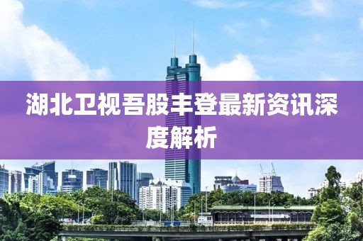 湖北卫视吾股丰登最新资讯深度解析