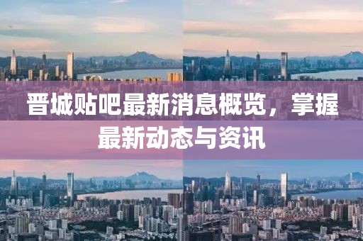 晋城贴吧最新消息概览，掌握最新动态与资讯