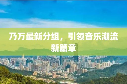 乃万最新分组，引领音乐潮流新篇章