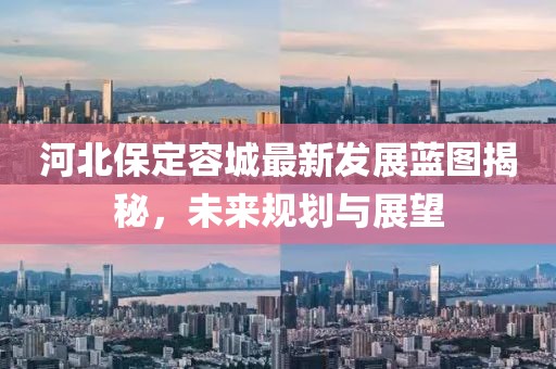 河北保定容城最新发展蓝图揭秘，未来规划与展望