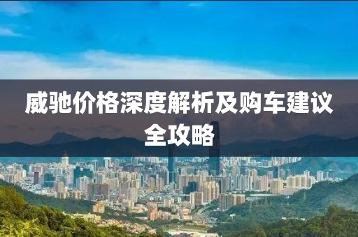 威驰价格深度解析及购车建议全攻略