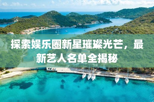 探索娱乐圈新星璀璨光芒，最新艺人名单全揭秘
