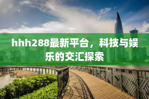 hhh288最新平台，科技与娱乐的交汇探索