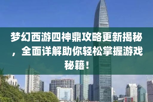 梦幻西游四神鼎攻略更新揭秘，全面详解助你轻松掌握游戏秘籍！