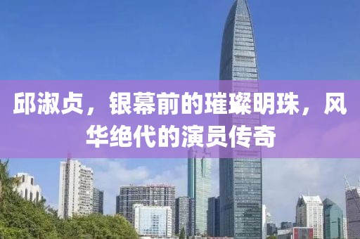 邱淑贞，银幕前的璀璨明珠，风华绝代的演员传奇