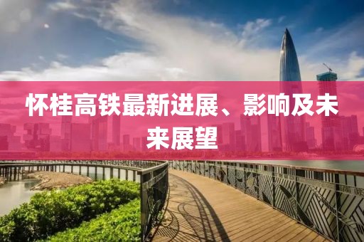 怀桂高铁最新进展、影响及未来展望