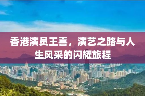 香港演员王喜，演艺之路与人生风采的闪耀旅程