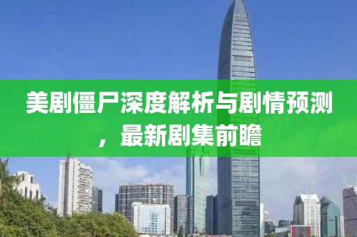 美剧僵尸深度解析与剧情预测，最新剧集前瞻