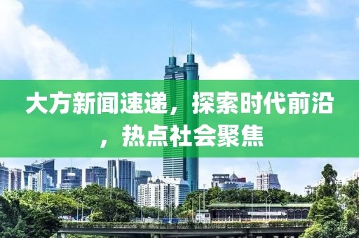 大方新闻速递，探索时代前沿，热点社会聚焦