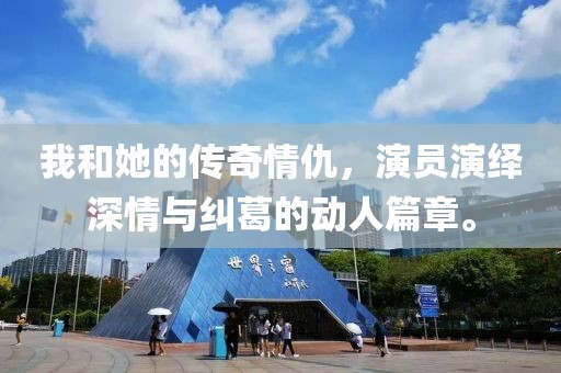 我和她的传奇情仇，演员演绎深情与纠葛的动人篇章。