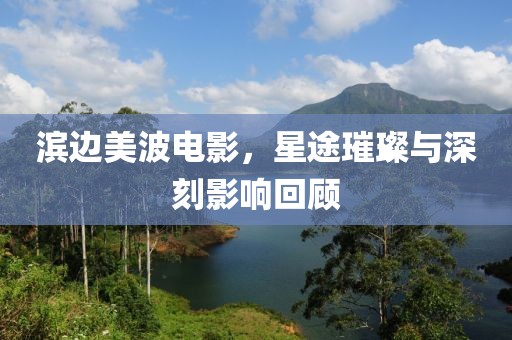 滨边美波电影，星途璀璨与深刻影响回顾