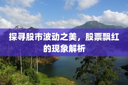 探寻股市波动之美，股票飘红的现象解析