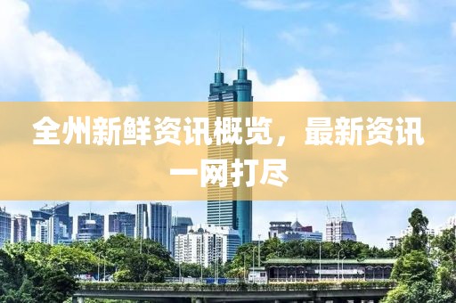 全州新鲜资讯概览，最新资讯一网打尽