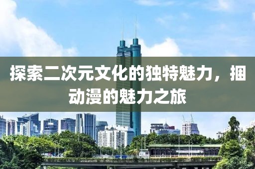 探索二次元文化的独特魅力，捆动漫的魅力之旅