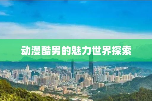 动漫酷男的魅力世界探索